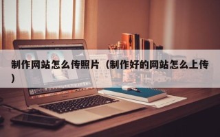 泰兴制作网站怎么传照片（制作好的网站怎么上传）