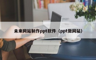 泰兴未来网站制作ppt软件（ppt做网站）