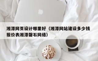 泰兴湘潭网页设计哪里好（湘潭网站建设多少钱 报价表湘潭磐石网络）