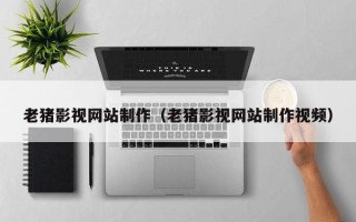 泰兴老猪影视网站制作（老猪影视网站制作视频）