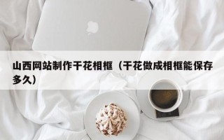 泰兴山西网站制作干花相框（干花做成相框能保存多久）